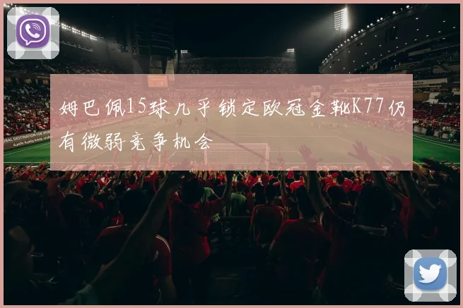 姆巴佩15球几乎锁定欧冠金靴K77仍有微弱竞争机会