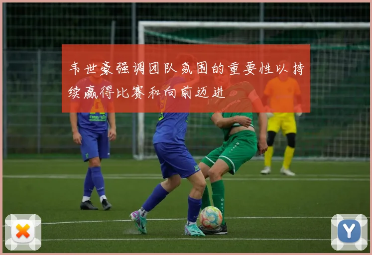 韦世豪强调团队氛围的重要性以持续赢得比赛和向前迈进