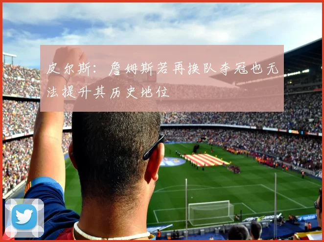 皮尔斯：詹姆斯若再换队夺冠也无法提升其历史地位