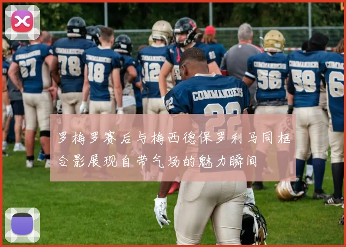 罗梅罗赛后与梅西德保罗利马同框合影展现自带气场的魅力瞬间