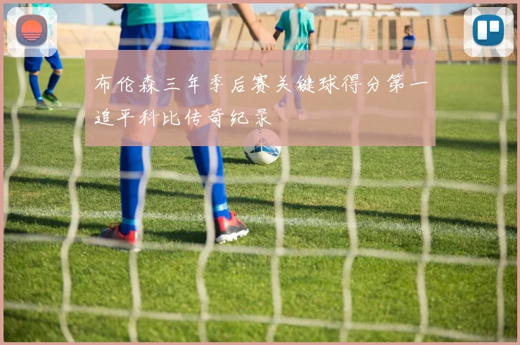布伦森三年季后赛关键球得分第一追平科比传奇纪录