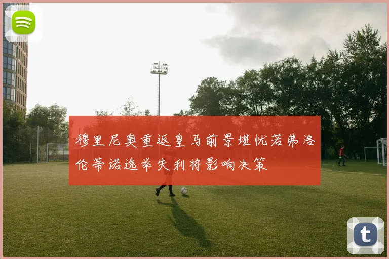 穆里尼奥重返皇马前景堪忧若弗洛伦蒂诺选举失利将影响决策