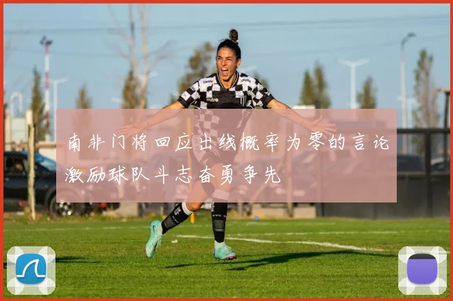 南非门将回应出线概率为零的言论激励球队斗志奋勇争先