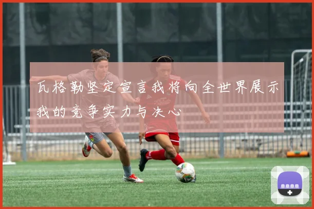 瓦格勒坚定宣言我将向全世界展示我的竞争实力与决心