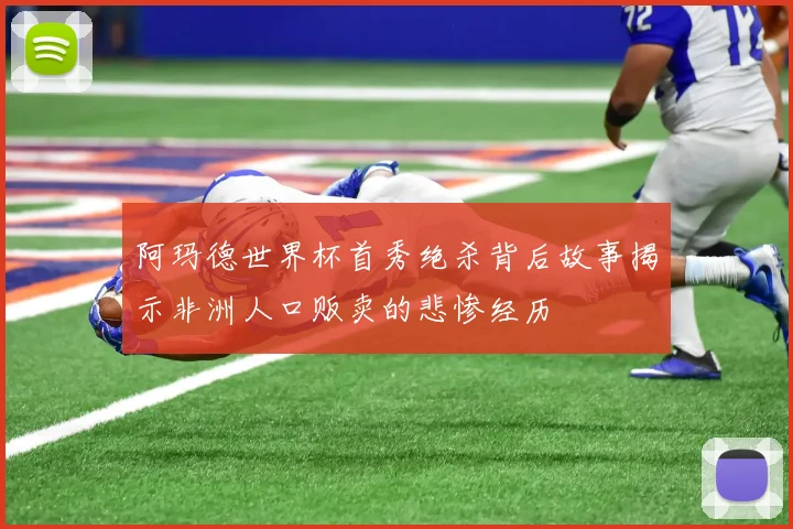 阿玛德世界杯首秀绝杀背后故事揭示非洲人口贩卖的悲惨经历