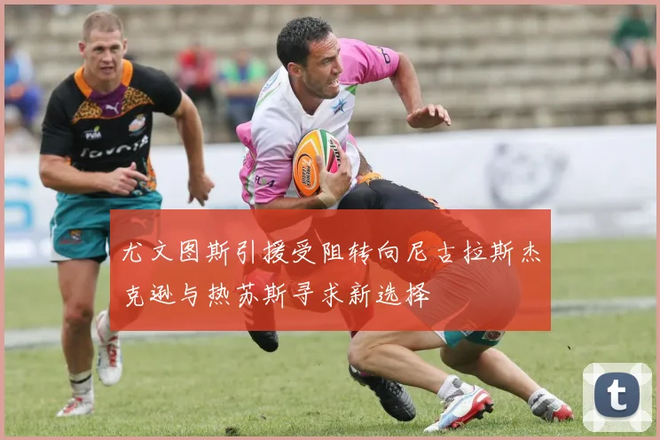 尤文图斯引援受阻转向尼古拉斯杰克逊与热苏斯寻求新选择