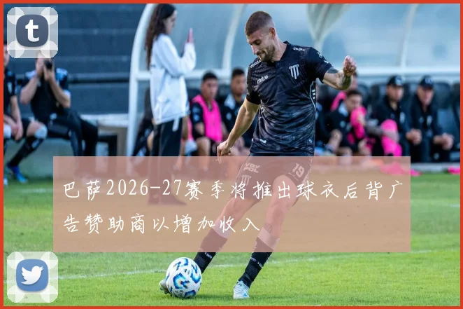 巴萨2026-27赛季将推出球衣后背广告赞助商以增加收入