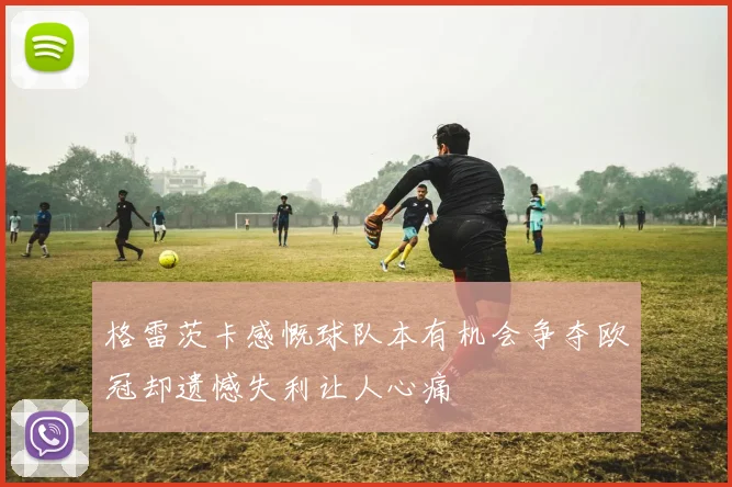 格雷茨卡感慨球队本有机会争夺欧冠却遗憾失利让人心痛
